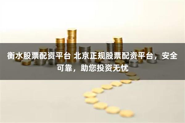 衡水股票配资平台 北京正规股票配资平台，安全可靠，助您投资无忧