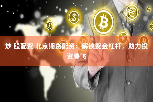 炒 股配资 北京期货配资：解锁资金杠杆，助力投资腾飞