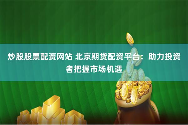 炒股股票配资网站 北京期货配资平台：助力投资者把握市场机遇