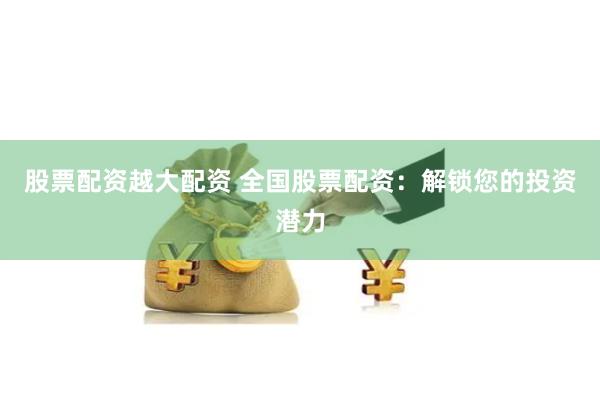 股票配资越大配资 全国股票配资：解锁您的投资潜力