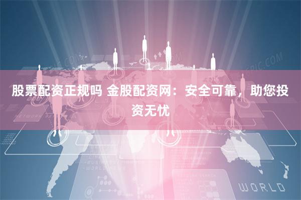 股票配资正规吗 金股配资网：安全可靠，助您投资无忧