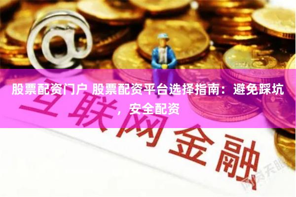 股票配资门户 股票配资平台选择指南：避免踩坑，安全配资