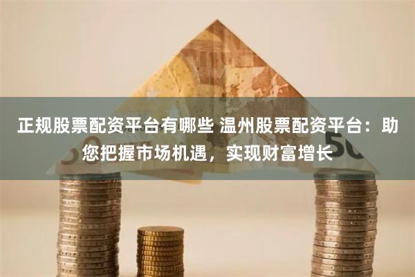 正规股票配资平台有哪些 温州股票配资平台：助您把握市场机遇，实现财富增长