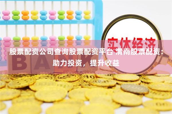 股票配资公司查询股票配资平台 渭南股票配资：助力投资，提升收益