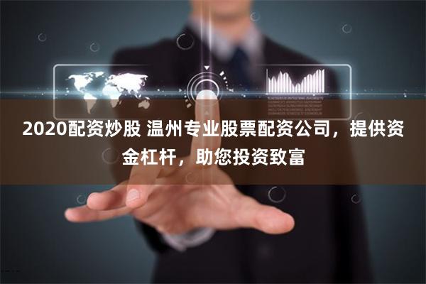 2020配资炒股 温州专业股票配资公司，提供资金杠杆，助您投资致富
