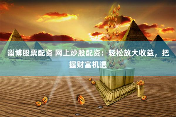 淄博股票配资 网上炒股配资：轻松放大收益，把握财富机遇