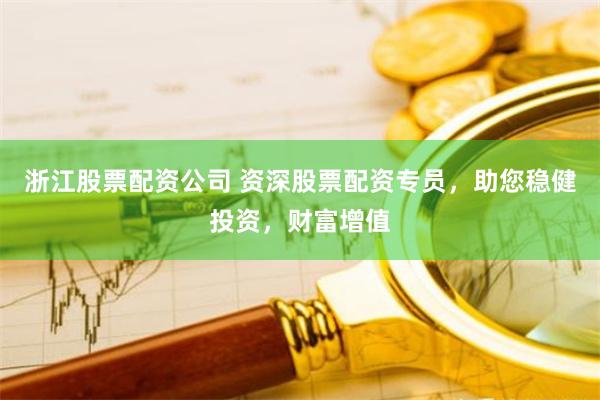 浙江股票配资公司 资深股票配资专员，助您稳健投资，财富增值