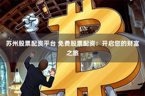 苏州股票配资平台 免费股票配资：开启您的财富之旅