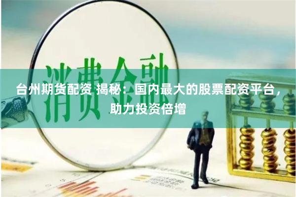 台州期货配资 揭秘：国内最大的股票配资平台，助力投资倍增