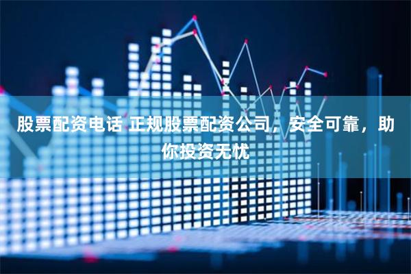 股票配资电话 正规股票配资公司，安全可靠，助你投资无忧