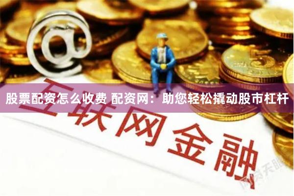股票配资怎么收费 配资网：助您轻松撬动股市杠杆