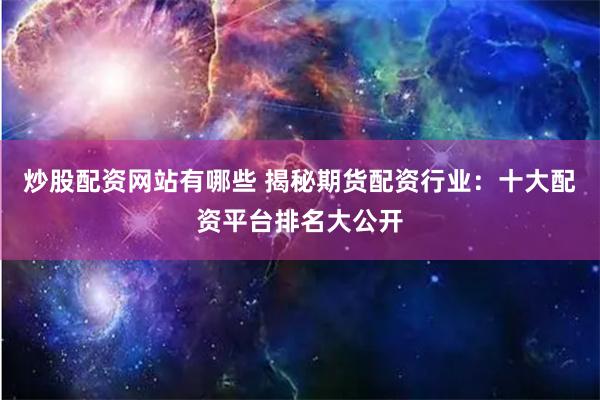 炒股配资网站有哪些 揭秘期货配资行业：十大配资平台排名大公开