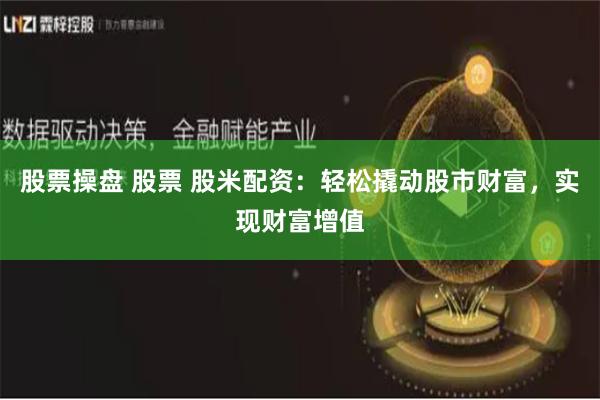 股票操盘 股票 股米配资：轻松撬动股市财富，实现财富增值