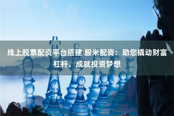 线上股票配资平台搭建 股米配资：助您撬动财富杠杆，成就投资梦想