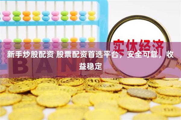 新手炒股配资 股票配资首选平台，安全可靠，收益稳定