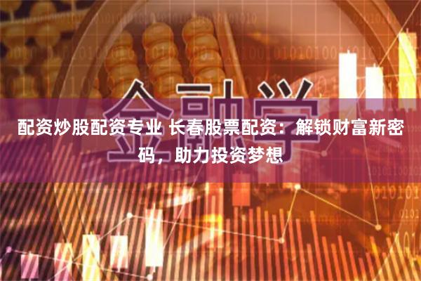配资炒股配资专业 长春股票配资：解锁财富新密码，助力投资梦想