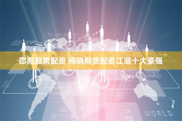 邵阳股票配资 揭晓期货配资江湖十大豪强