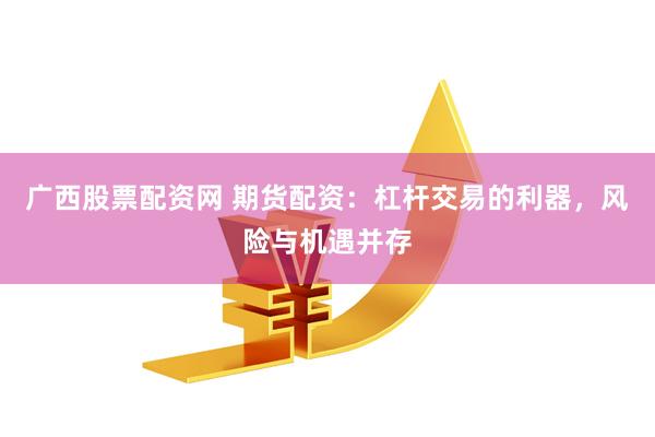 广西股票配资网 期货配资：杠杆交易的利器，风险与机遇并存