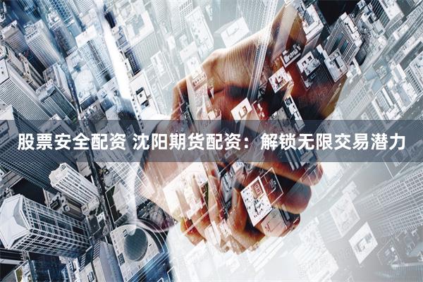 股票安全配资 沈阳期货配资：解锁无限交易潜力
