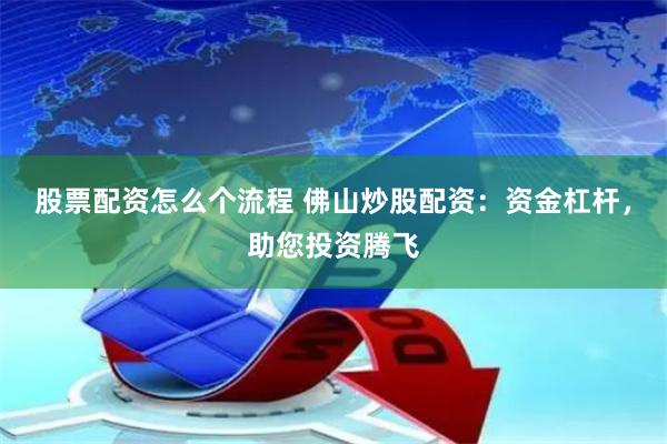 股票配资怎么个流程 佛山炒股配资：资金杠杆，助您投资腾飞