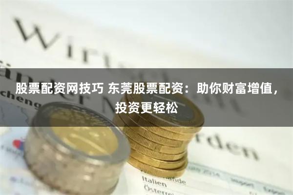 股票配资网技巧 东莞股票配资：助你财富增值，投资更轻松