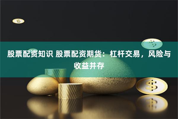 股票配资知识 股票配资期货：杠杆交易，风险与收益并存