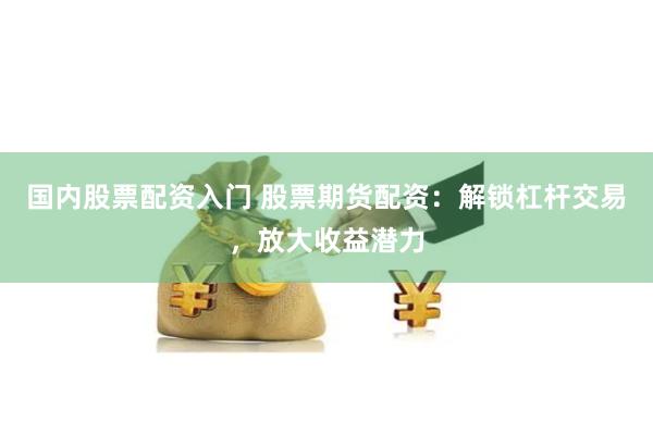 国内股票配资入门 股票期货配资：解锁杠杆交易，放大收益潜力