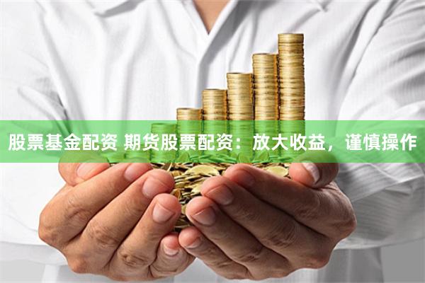 股票基金配资 期货股票配资：放大收益，谨慎操作