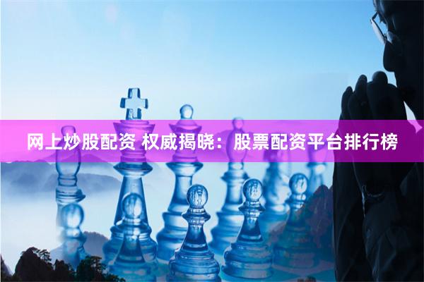 网上炒股配资 权威揭晓：股票配资平台排行榜