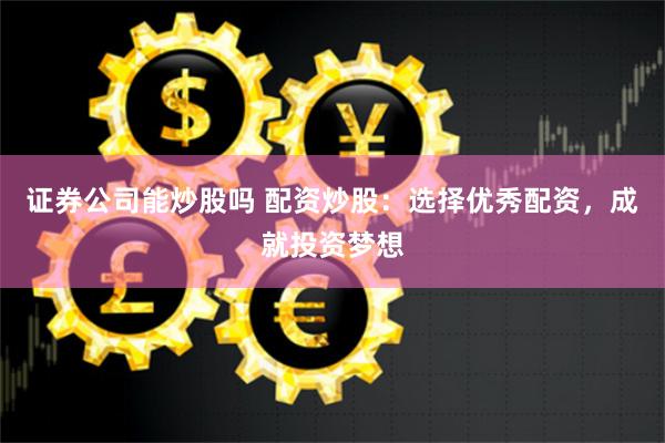 证券公司能炒股吗 配资炒股：选择优秀配资，成就投资梦想