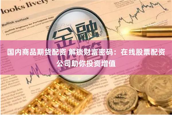国内商品期货配资 解锁财富密码：在线股票配资公司助你投资增值