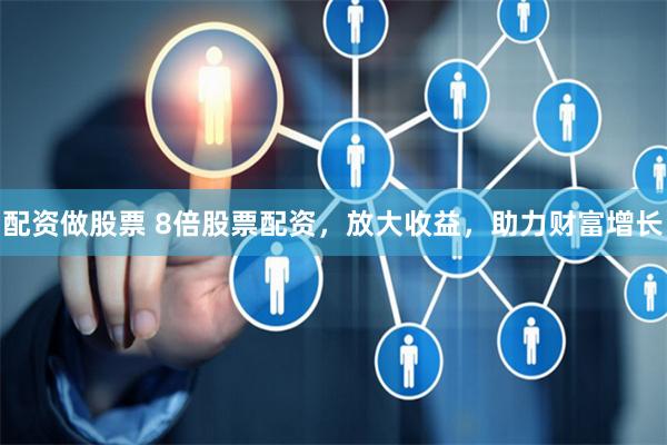 配资做股票 8倍股票配资，放大收益，助力财富增长