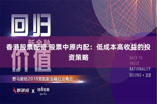 香港股票配资 股票中原内配：低成本高收益的投资策略