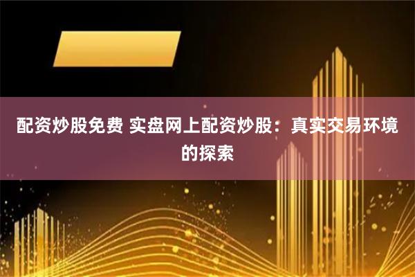 配资炒股免费 实盘网上配资炒股：真实交易环境的探索