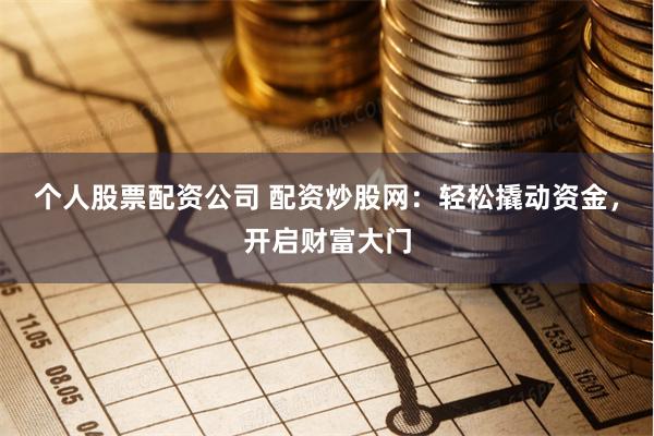 个人股票配资公司 配资炒股网：轻松撬动资金，开启财富大门
