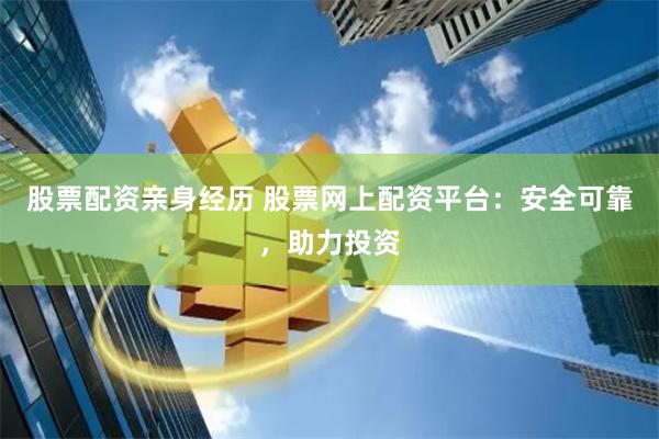 股票配资亲身经历 股票网上配资平台：安全可靠，助力投资