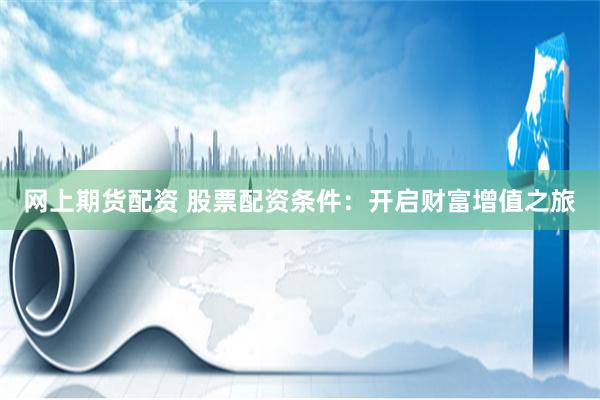 网上期货配资 股票配资条件：开启财富增值之旅