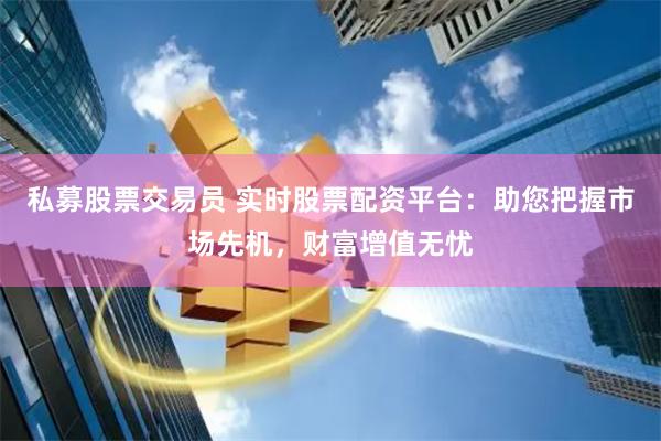私募股票交易员 实时股票配资平台：助您把握市场先机，财富增值无忧
