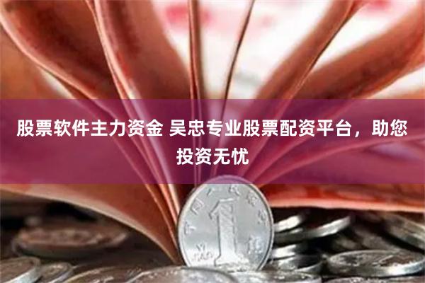 股票软件主力资金 吴忠专业股票配资平台，助您投资无忧