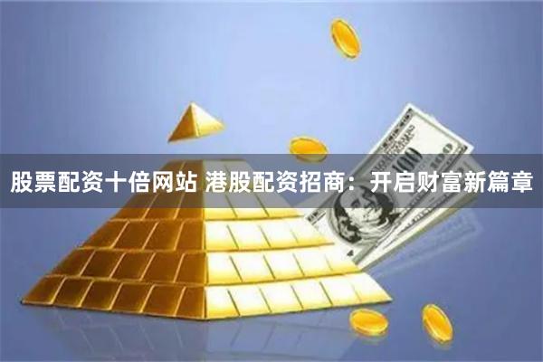 股票配资十倍网站 港股配资招商：开启财富新篇章