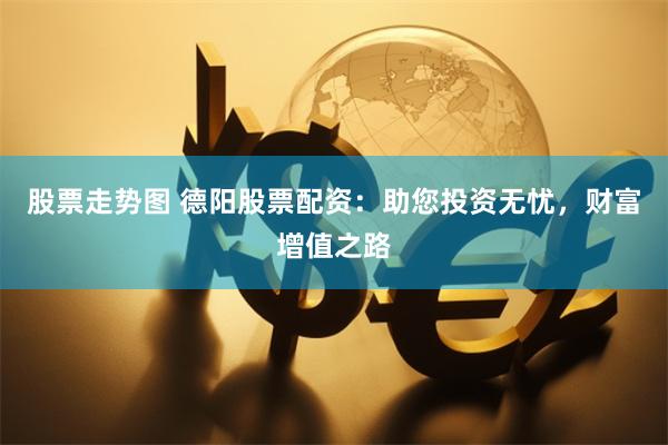 股票走势图 德阳股票配资：助您投资无忧，财富增值之路