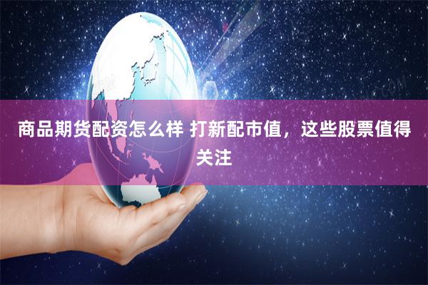 商品期货配资怎么样 打新配市值，这些股票值得关注
