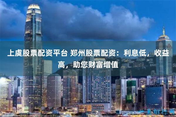 上虞股票配资平台 郑州股票配资：利息低，收益高，助您财富增值
