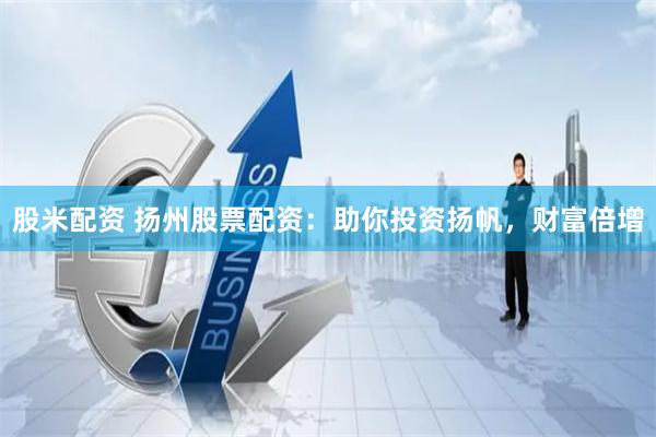 股米配资 扬州股票配资：助你投资扬帆，财富倍增