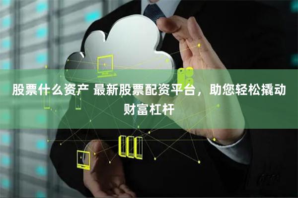 股票什么资产 最新股票配资平台,助您轻松撬动财富杠杆