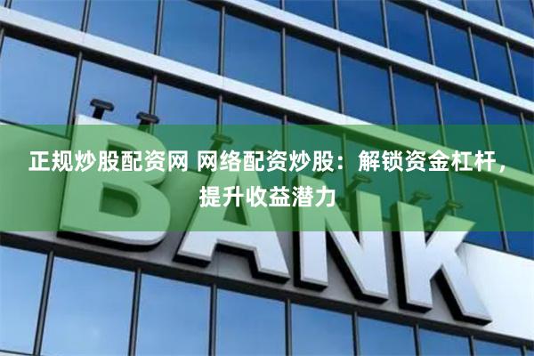 正规炒股配资网 网络配资炒股:解锁资金杠杆,提升收益潜力