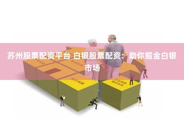 苏州股票配资平台 白银股票配资:助你掘金白银市场