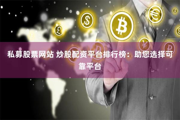 私募股票网站 炒股配资平台排行榜：助您选择可靠平台