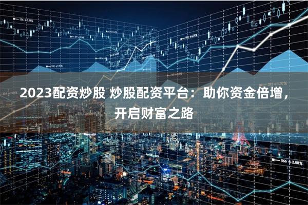 2023配资炒股 炒股配资平台：助你资金倍增，开启财富之路