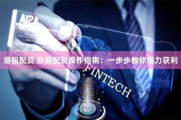 港股配资 炒股配资操作指南：一步步教你借力获利